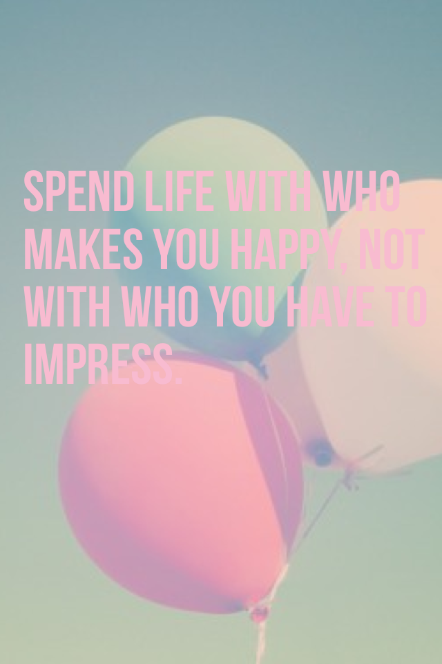Spend life with who makes you happy, not with who you have to impress.