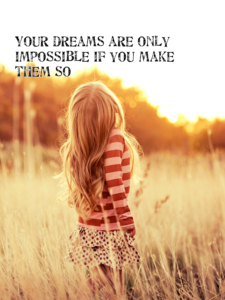Your dreams are only impossible if you make them so