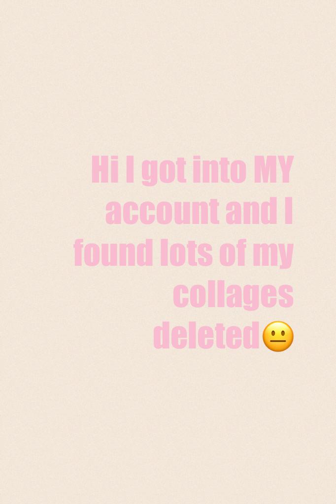 Hi I got into MY account and I found lots of my collages deleted😐