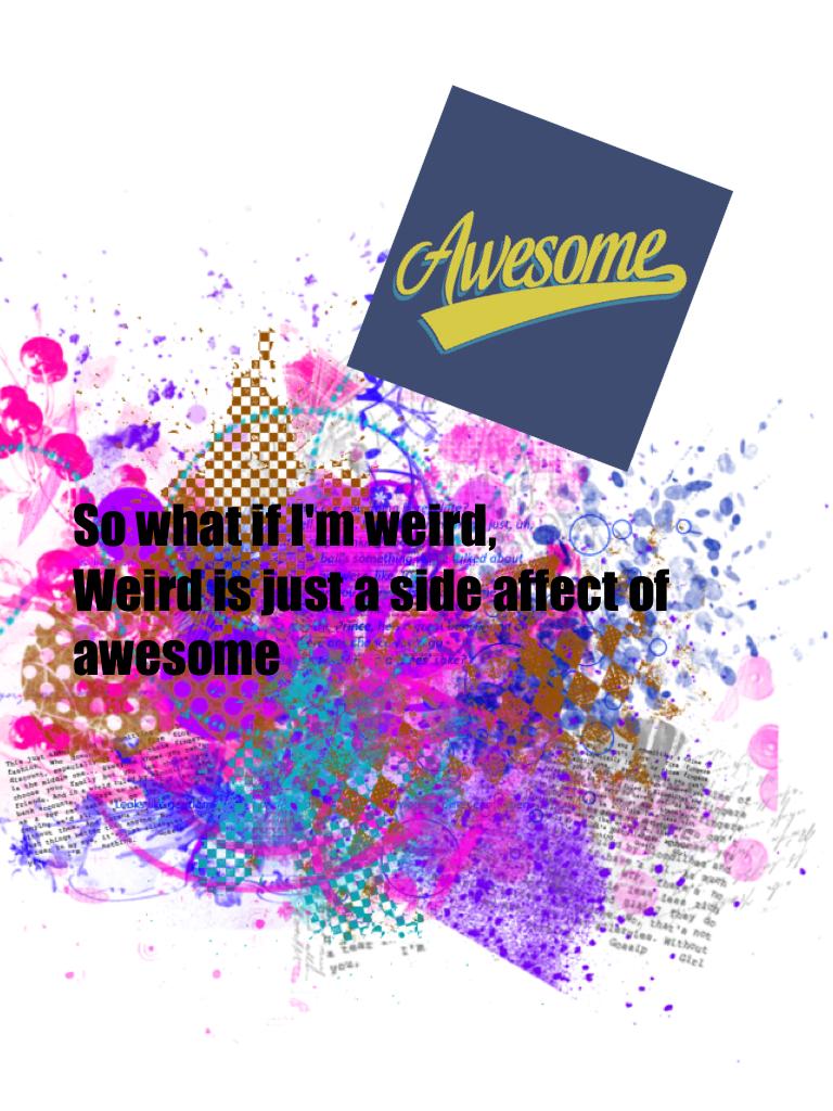 So what if I'm weird,
Weird is just a side affect of awesome 