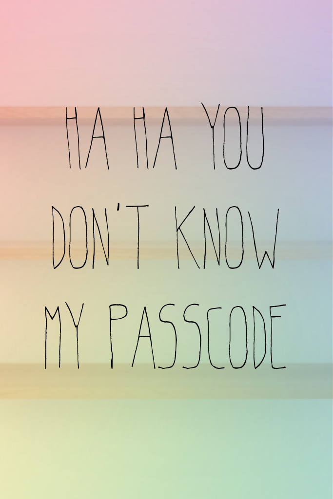 Ha ha you don't know my passcode