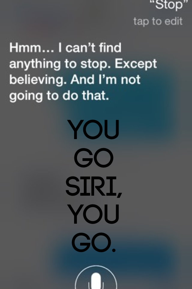 don't stop believing Siri. don't stop believing