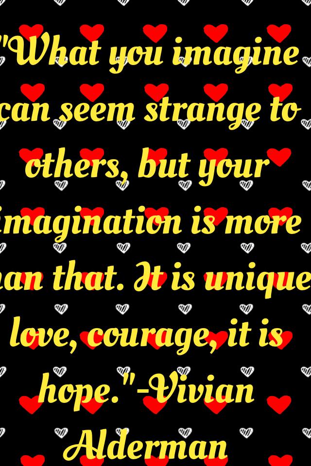 "What you imagine can seem strange to others, but your imagination is more than that. It is unique, love, courage, it is hope."-Vivian Alderman 