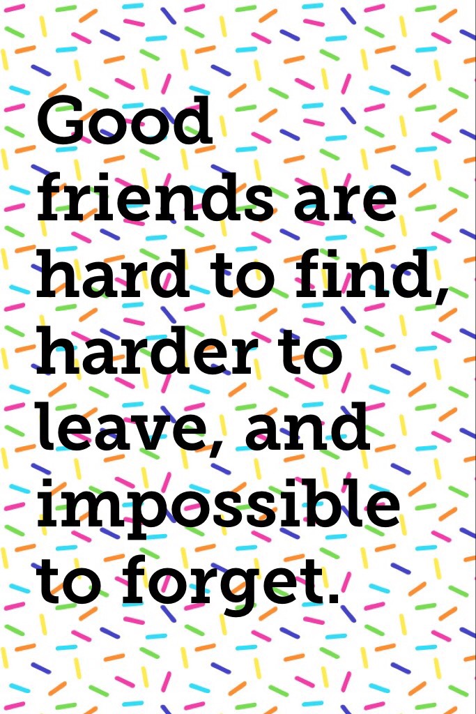 Good friends are hard to find, harder to leave, and impossible to forget.