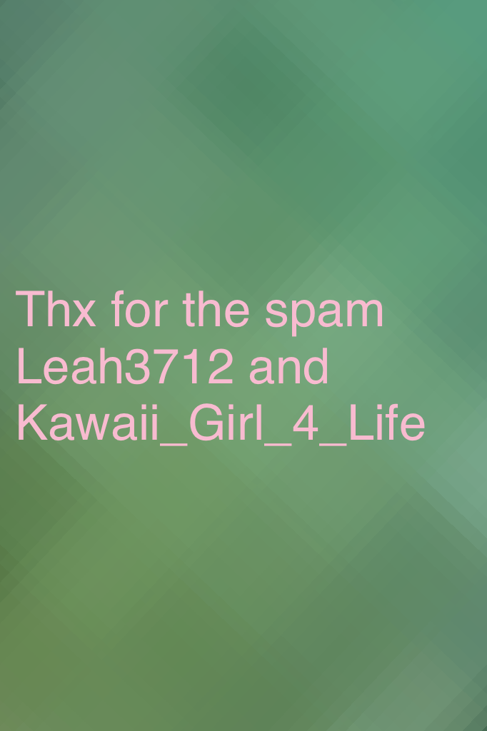 Thx for the spam Leah3712 and Kawaii_Girl_4_Life