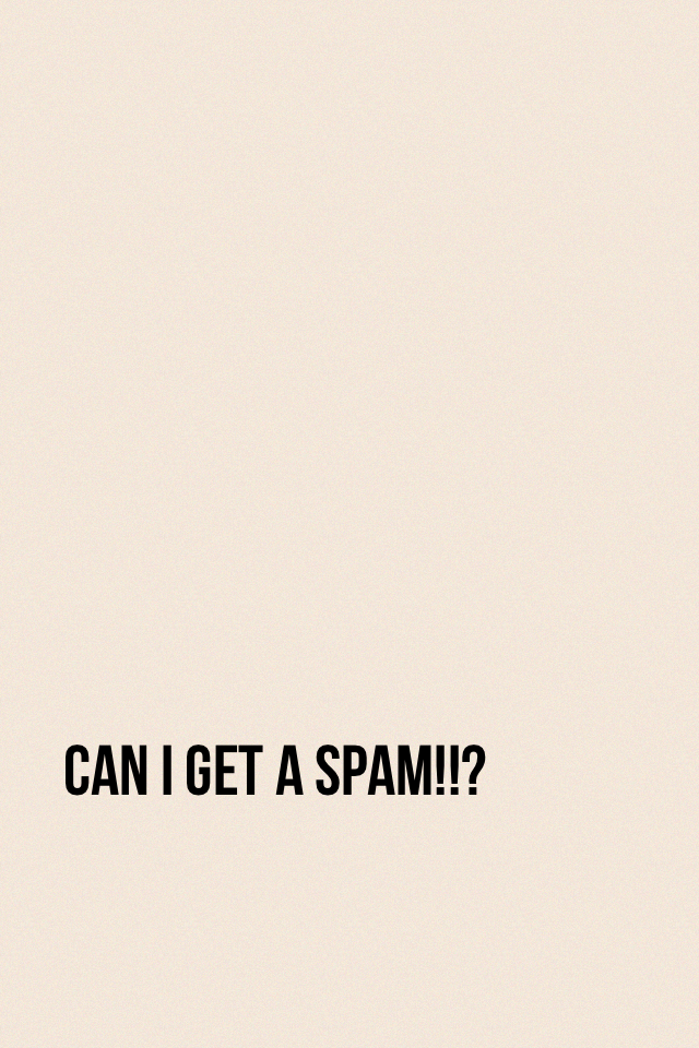 Can I get a spam!!?