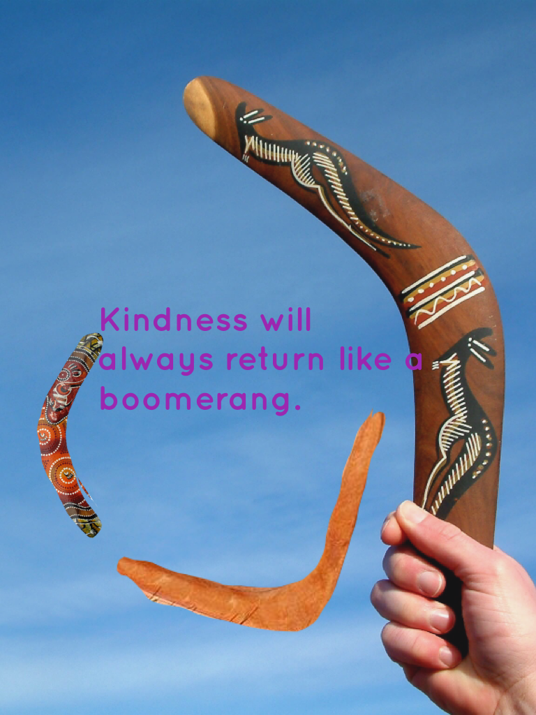 Kindness will always return like a boomerang.
