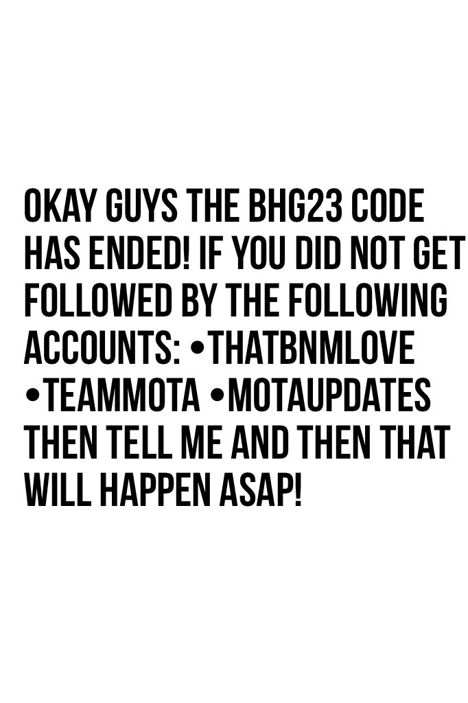 Okay guys the bhg23 code has ended! If you did not get followed by the following accounts: •thatbnmlove •teammota •Motaupdates then tell me and then that will happen ASAP!