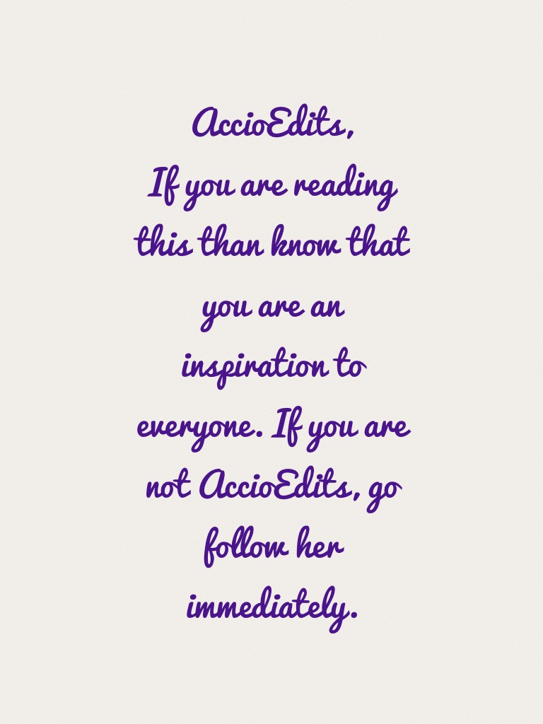 AccioEdits,
If you are reading this than know that you are an inspiration to everyone. If you are not AccioEdits, go follow her immediately. 