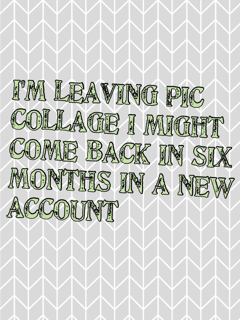 I'm leaving pic collage I might come back in six months in a new account 