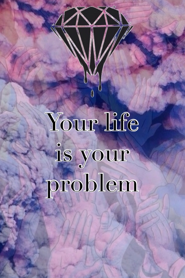 Your life is your problem