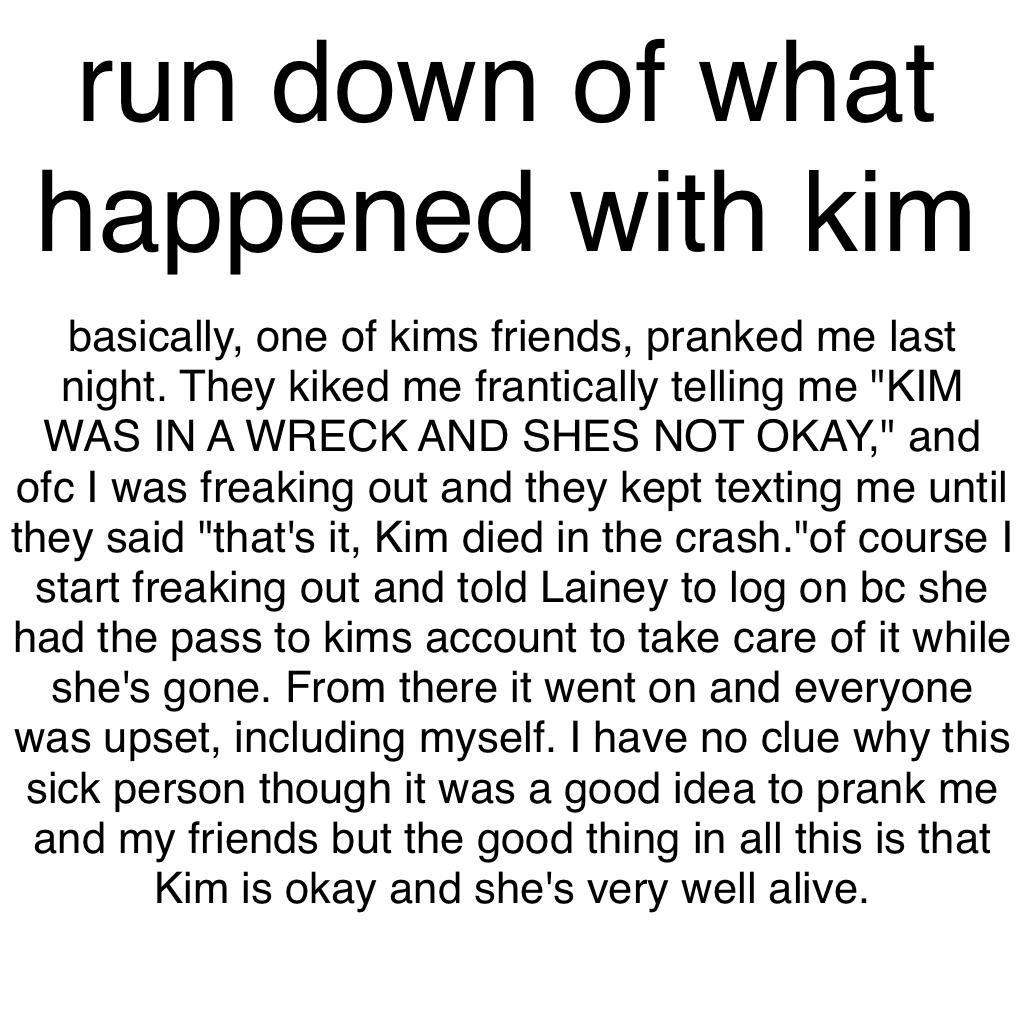 SORRY THIS IS SUCH A DULL EXPLANATION BUT THATS BASICALLY WHAT HAPPENED IM TOO HAPPY TO EXPLAIN THINGS RN IM JUST SO GLAD KIM IS OKAY 
