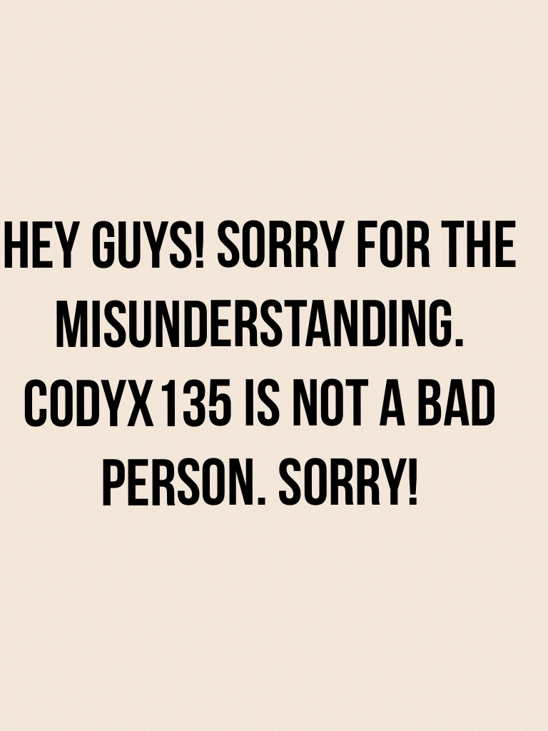 HEY GUYS! SORRY FOR THE MISUNDERSTANDING. CODYX135 is not a bad person. Sorry!
