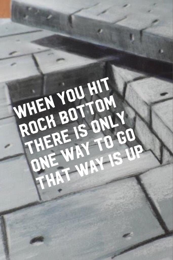 When you hit rock bottom there is only one way to go that way is UP
