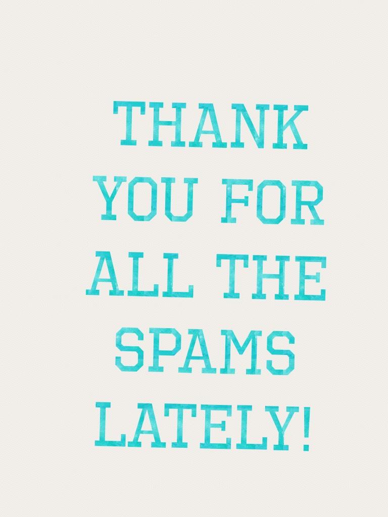Thank you for all the spams lately!
