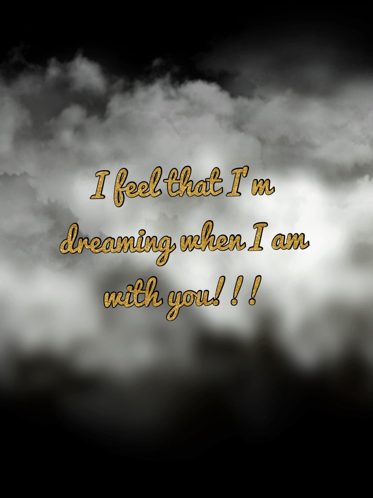 I feel that I’m dreaming when I am with you!!!