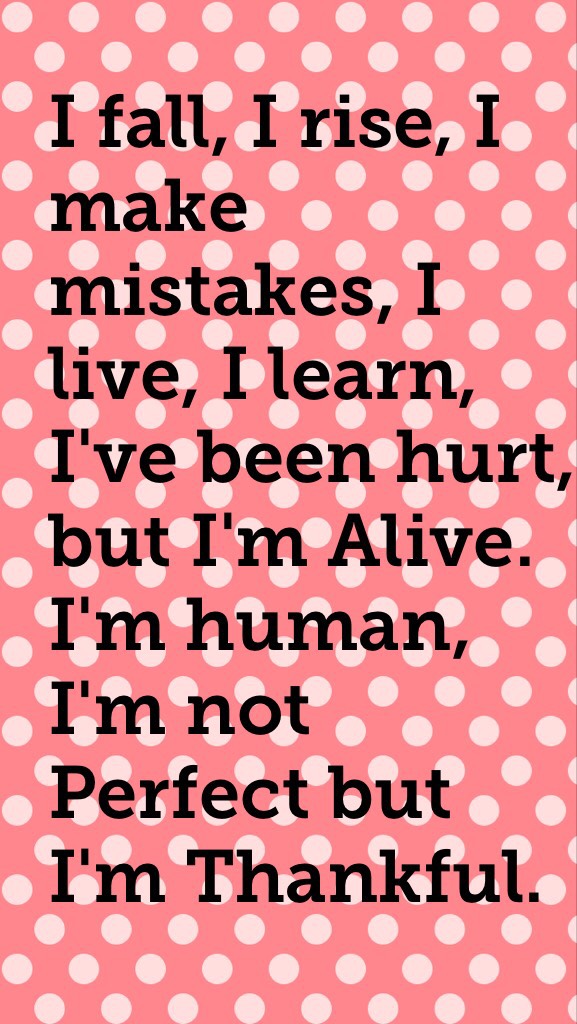 I fall, I rise, I make mistakes, I live, I learn, I've been hurt, but I'm Alive. I'm human, I'm not Perfect but I'm Thankful.