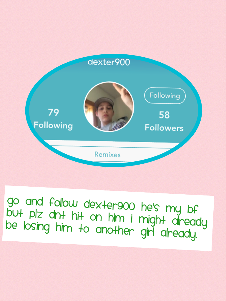 Go and follow dexter900 he's my bf but plz dnt hit on him I might already be losing him to another girl already. 