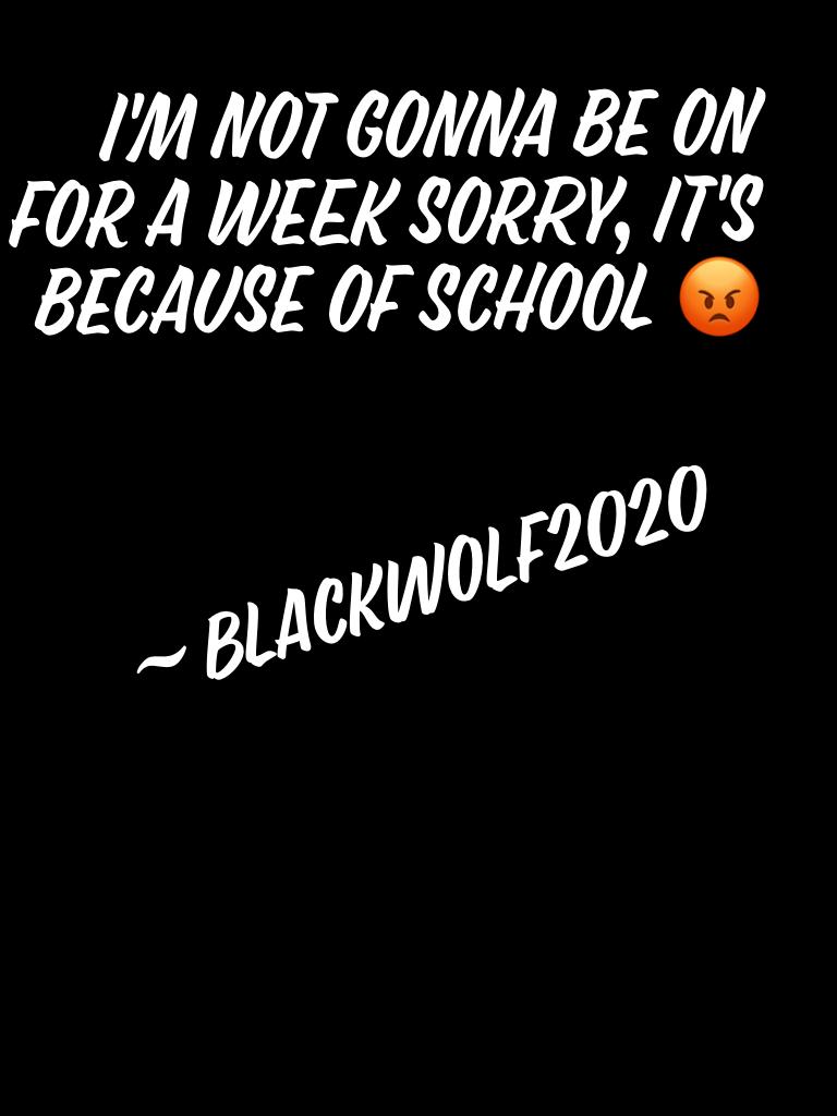 I'm not gonna be on for a week sorry, it's because of school 😡 