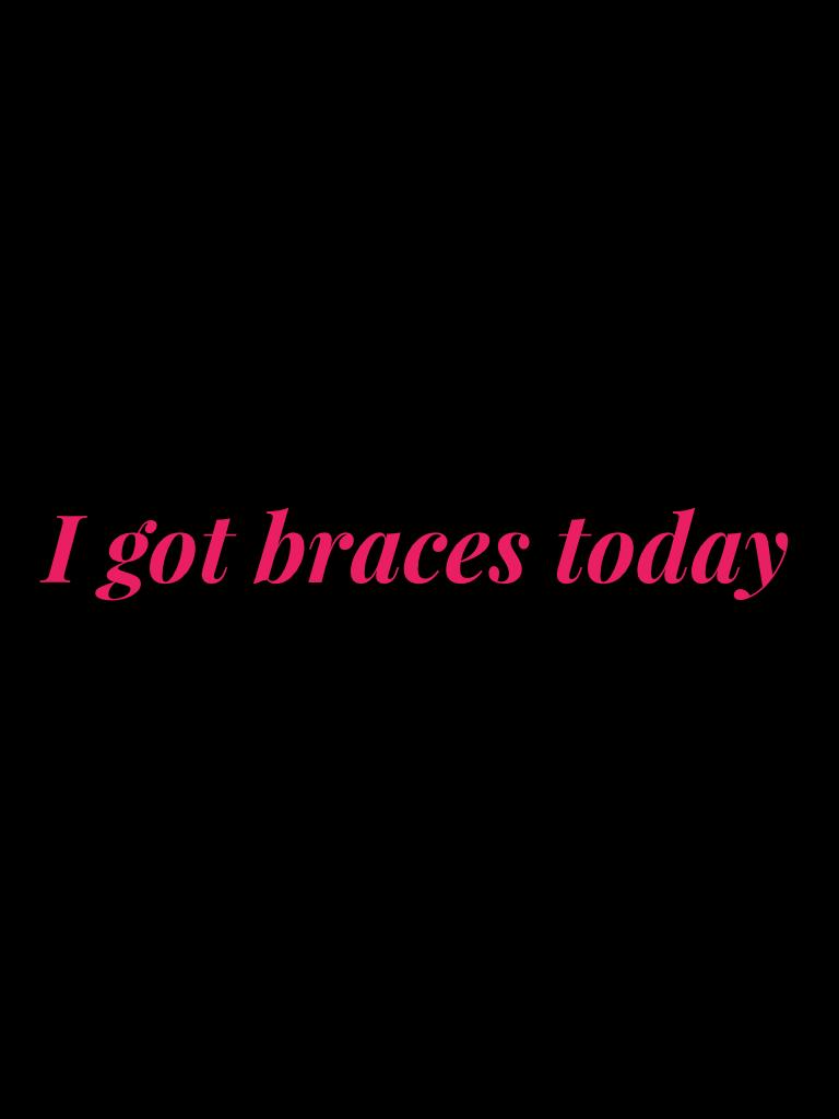 I got braces today 