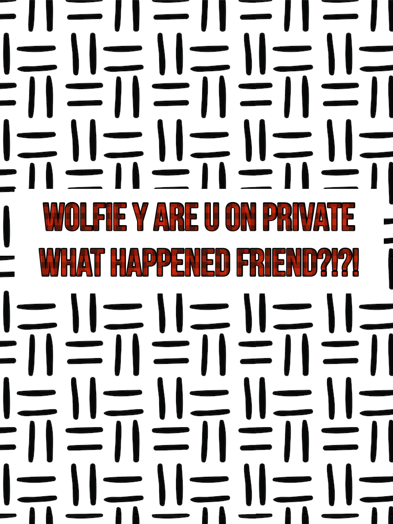 WOLFIE Y ARE U ON PRIVATE WHAT HAPPENED FRIEND?!?!