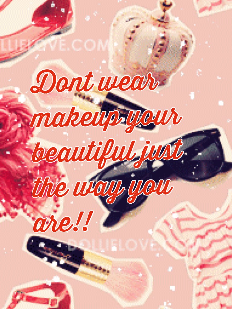 Dont wear makeup your beautiful just the way you are!!