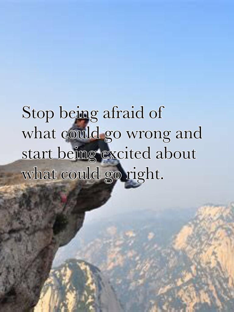 Stop being afraid of what could go wrong and start being excited about what could go right.