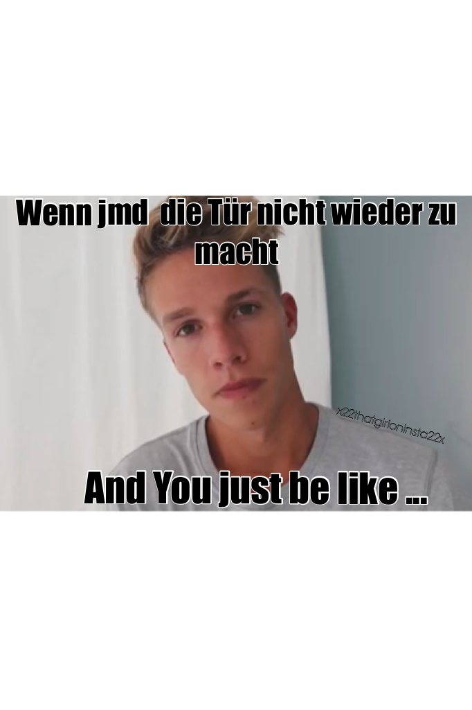 German 😏 ok I translate :When somebody comes in and don't close the door and you just be like ... 