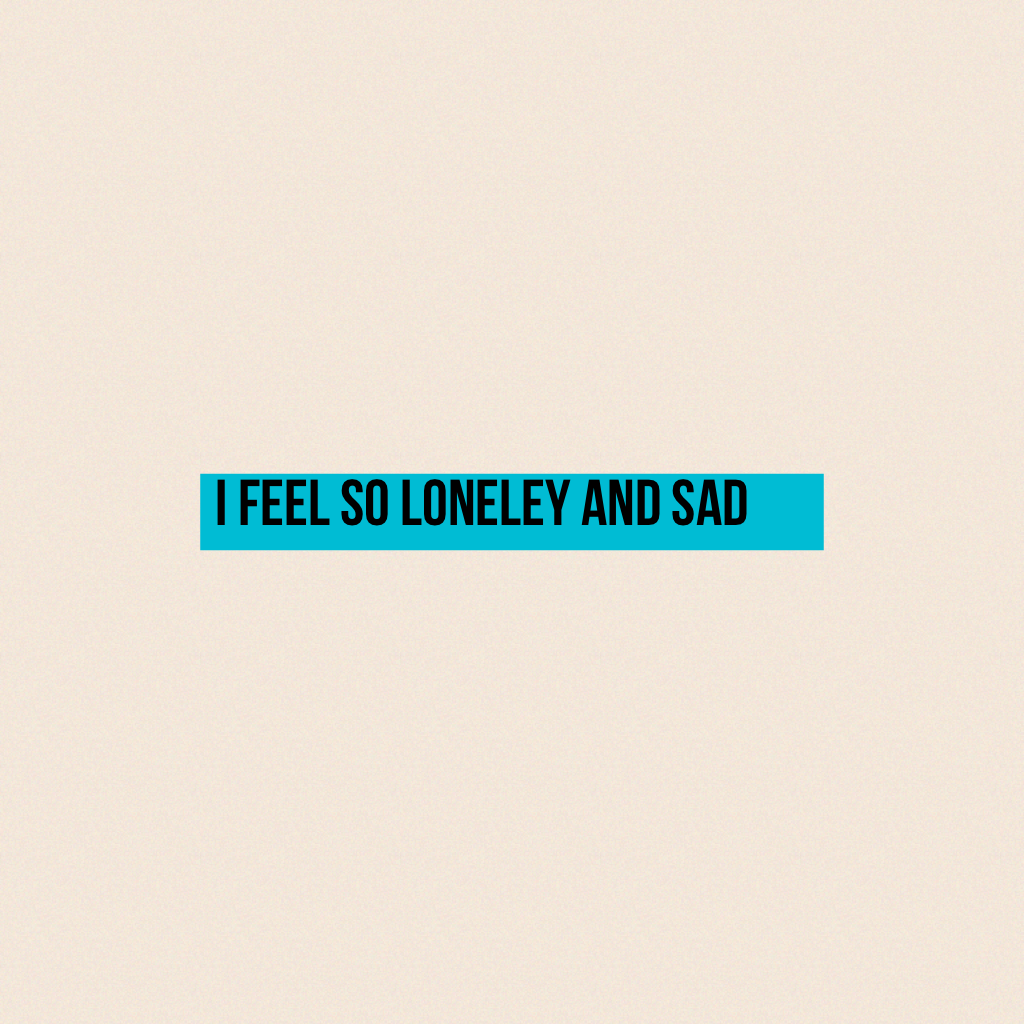 I feel so loneley and sad😥😪😢😥😢😥😢😪😪