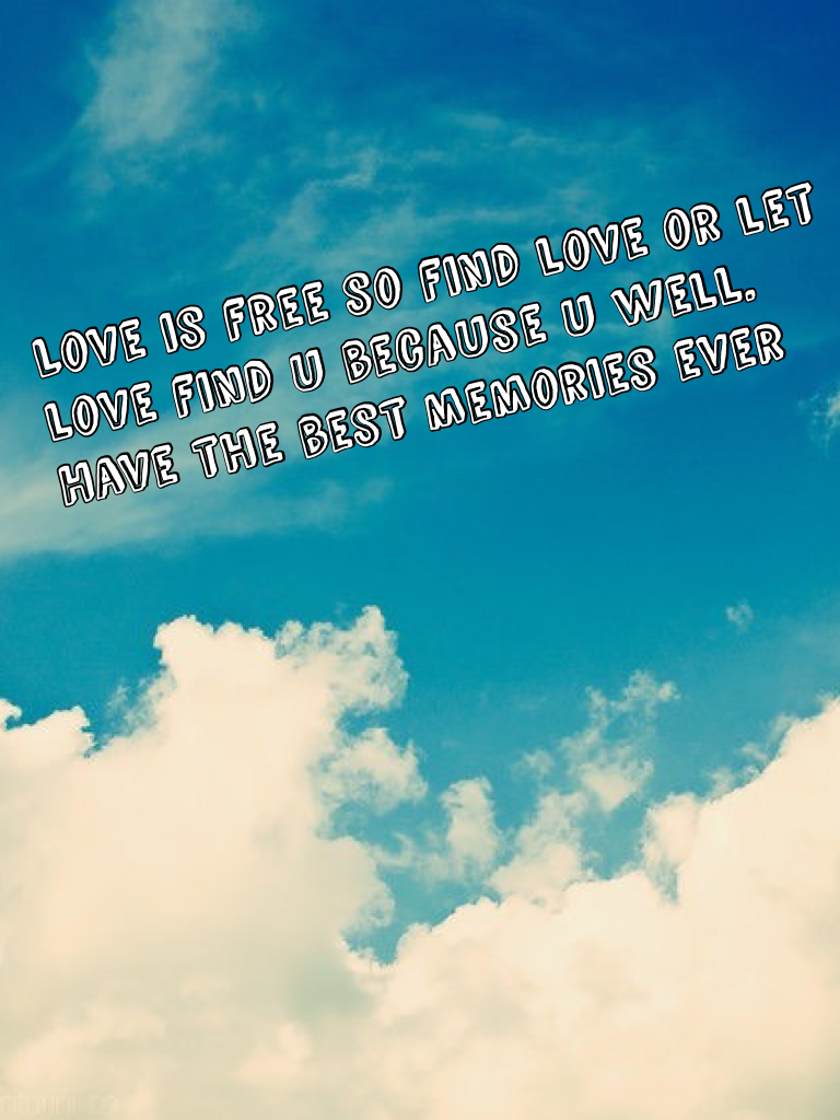 Love is free so find love or let love find u because u well. Have the best memories ever 