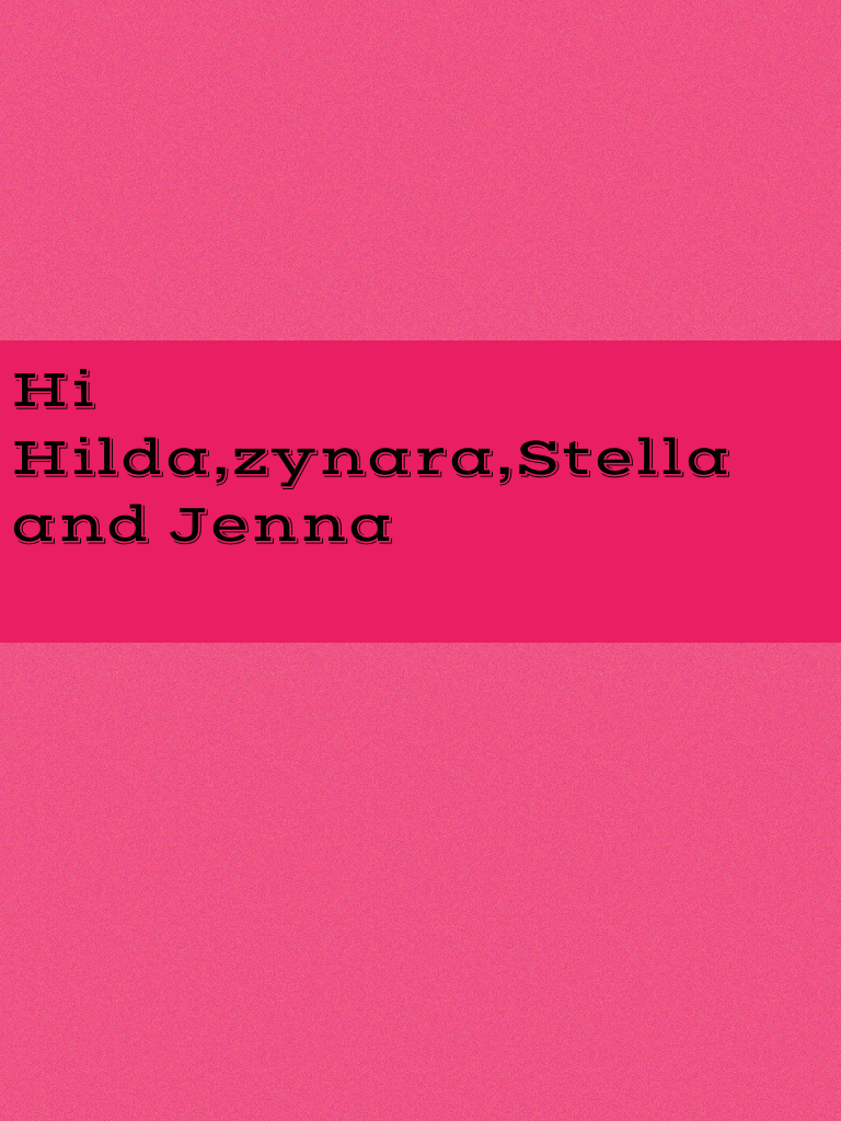 Hi Hilda,zynara,Stella and Jenna
