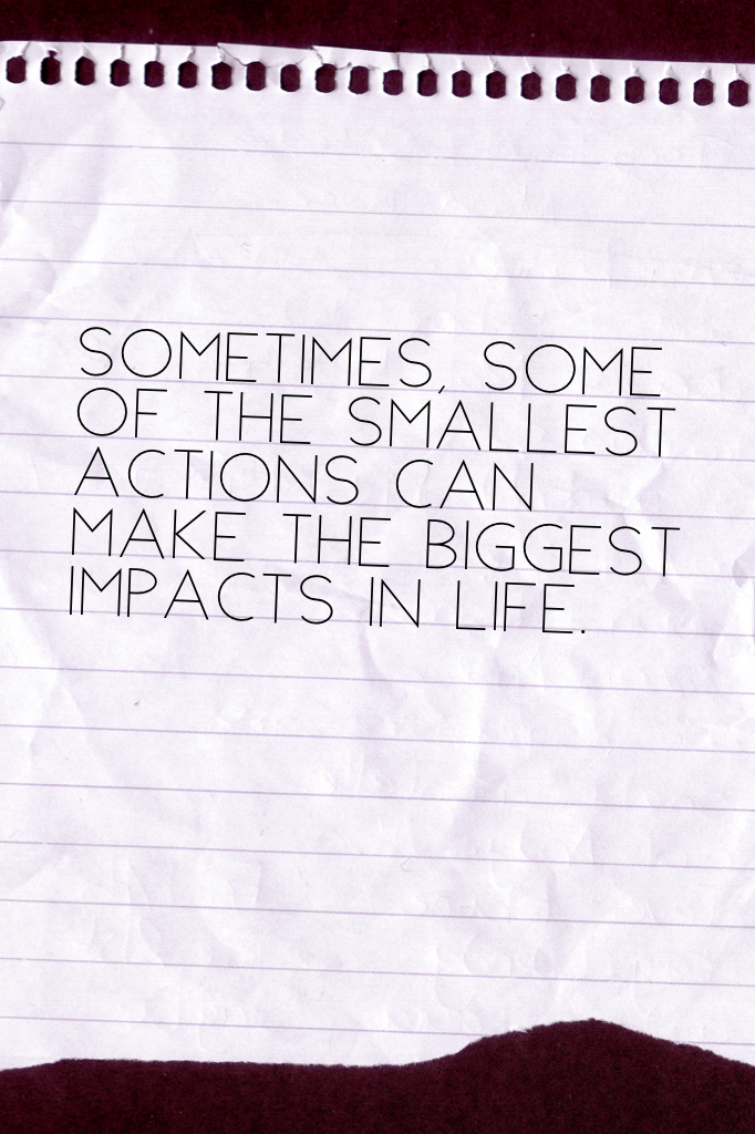 Sometimes, some of the smallest actions can make the biggest impacts in life.