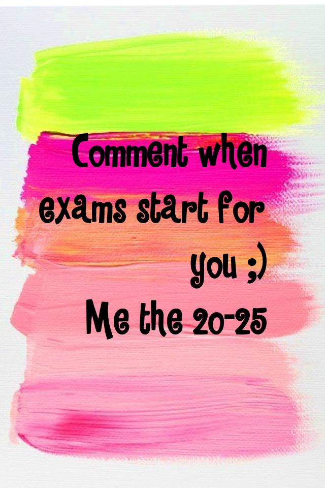 Comment when exams start for you ;) 
Me the 20-25
