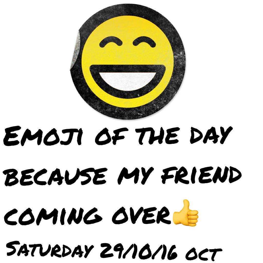 Emoji of the day because my friend coming over👍