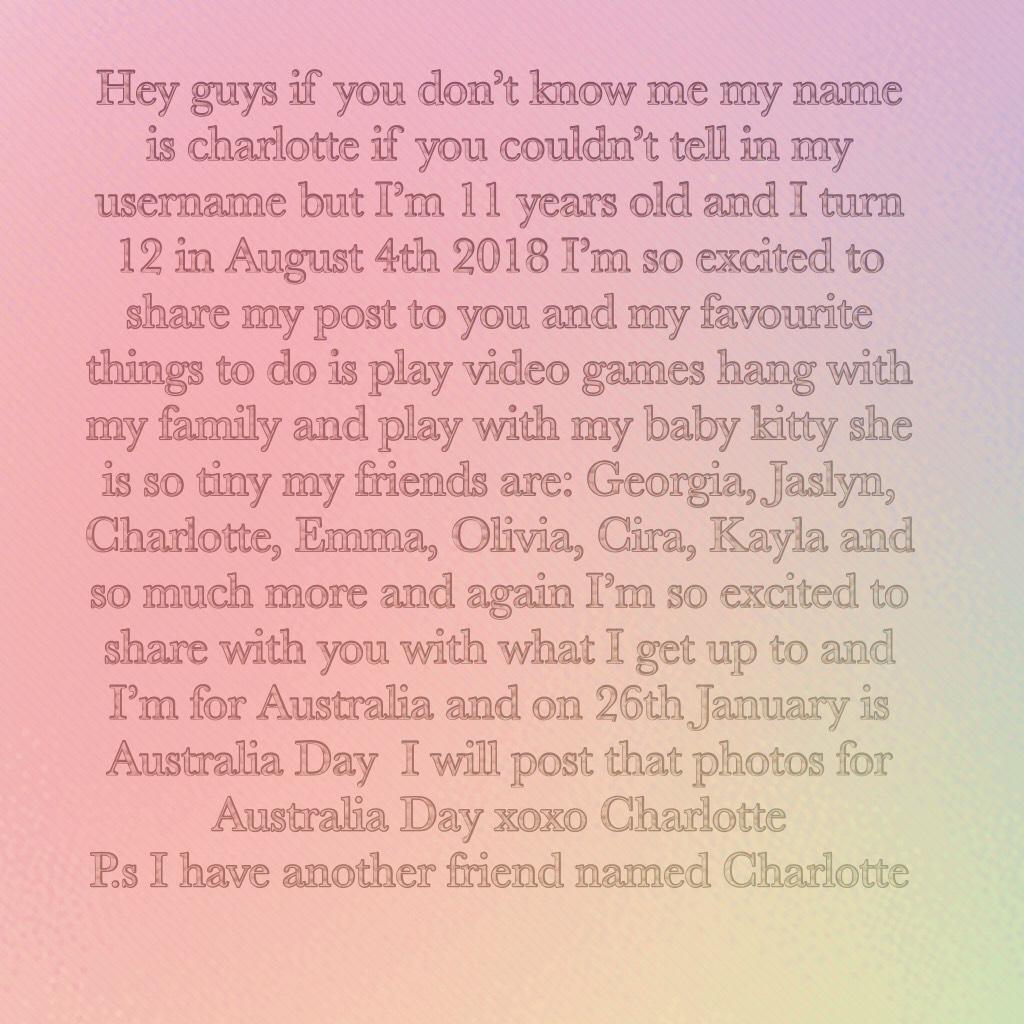 Hey guys if you don’t know me my name is charlotte if you couldn’t tell in my username but I’m 11 years old and I turn 12 in August 4th 2018 I’m so excited to share my post to you and my favourite things to do is play video games hang with my family and p
