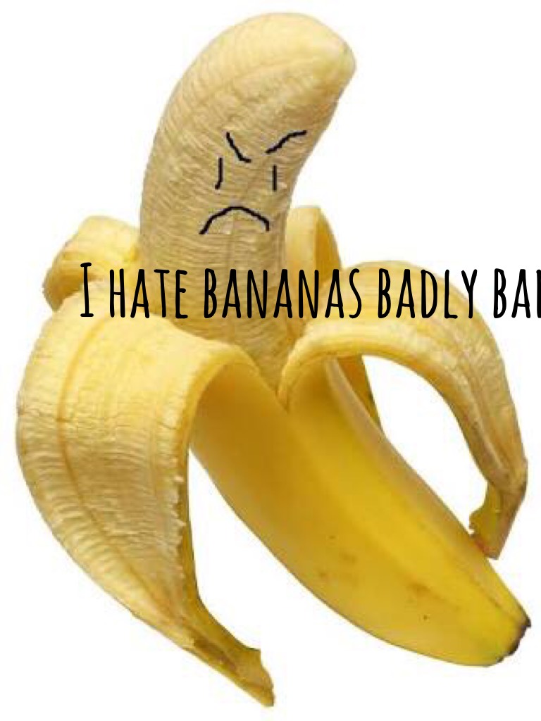 I hate bananas badly bad
