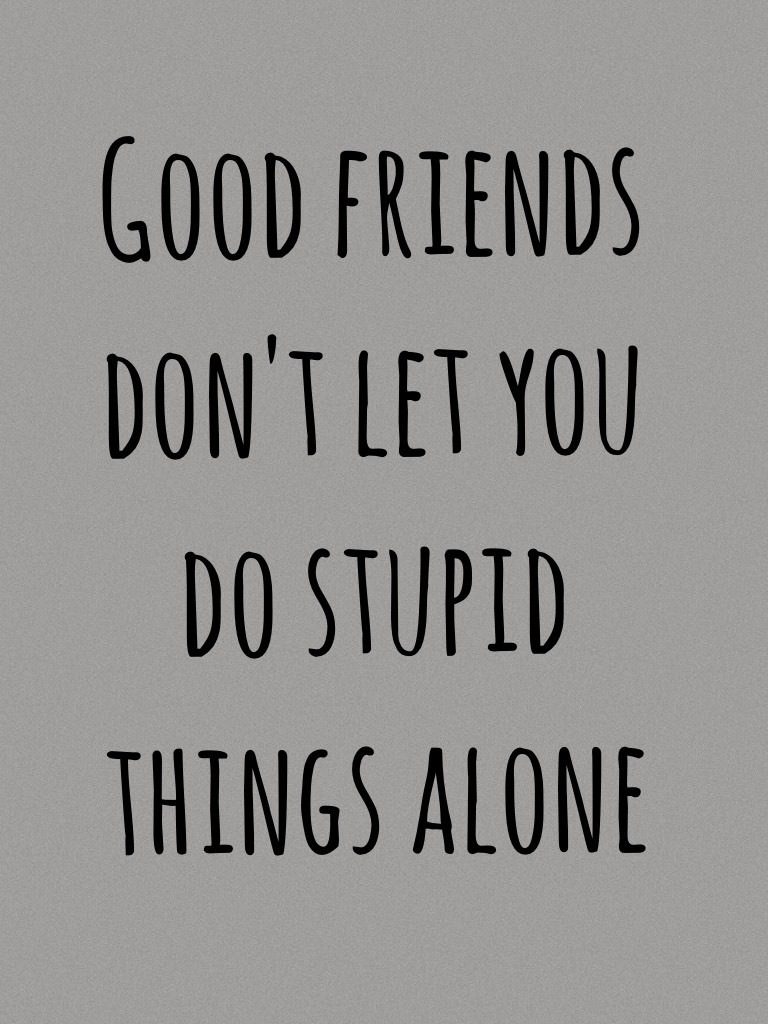 Good friends don't let you do stupid things alone