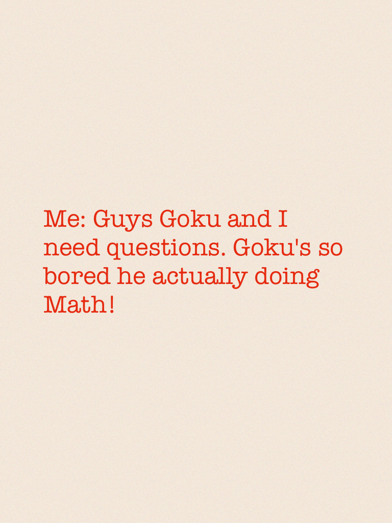 Me: Guys Goku and I need questions. Goku's so bored he actually doing Math! 
