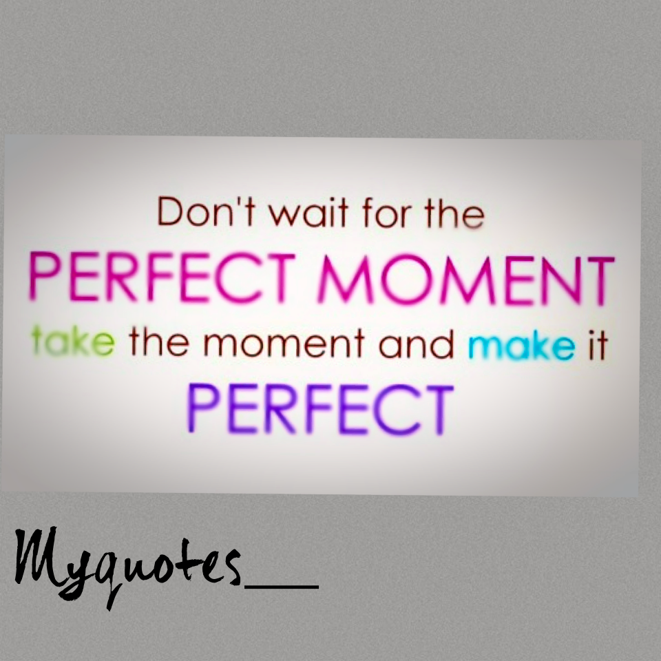My quotes don't wait for the PERFECT MOMENT TAKE the moment and MAKE it PERFECT