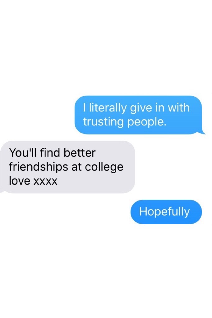 Messages from me to my mum, still haven't made friends at college, still don't trust anyone. That's what a heartbreak can do. 