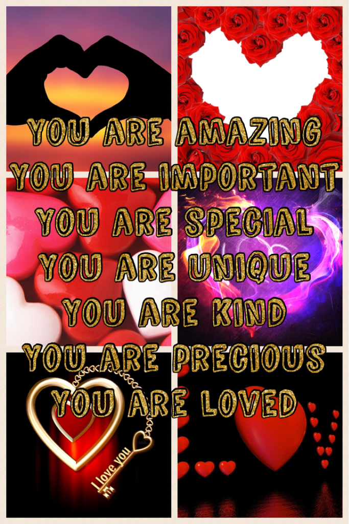 You are amazing 
You are important 
You are special 
You are unique 
You are kind 
You are precious 
You are loved 