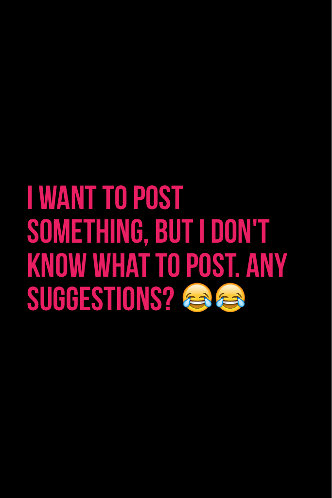 I want to post something, but I don't know what to post. any suggestions? 😂😂