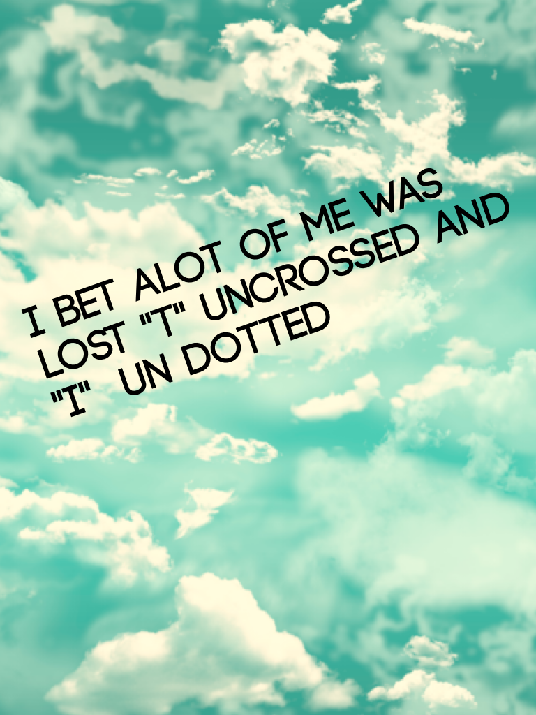 I bet alot of me was lost "t" uncrossed and "i"  un dotted 