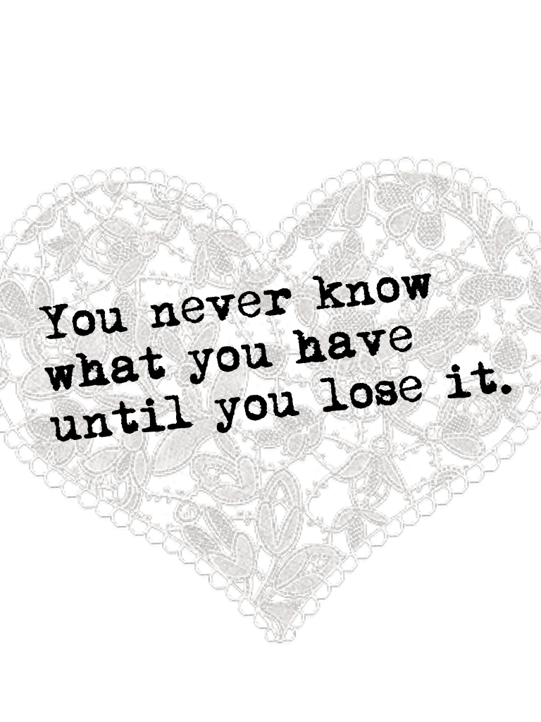You never know what you have until you lose it.