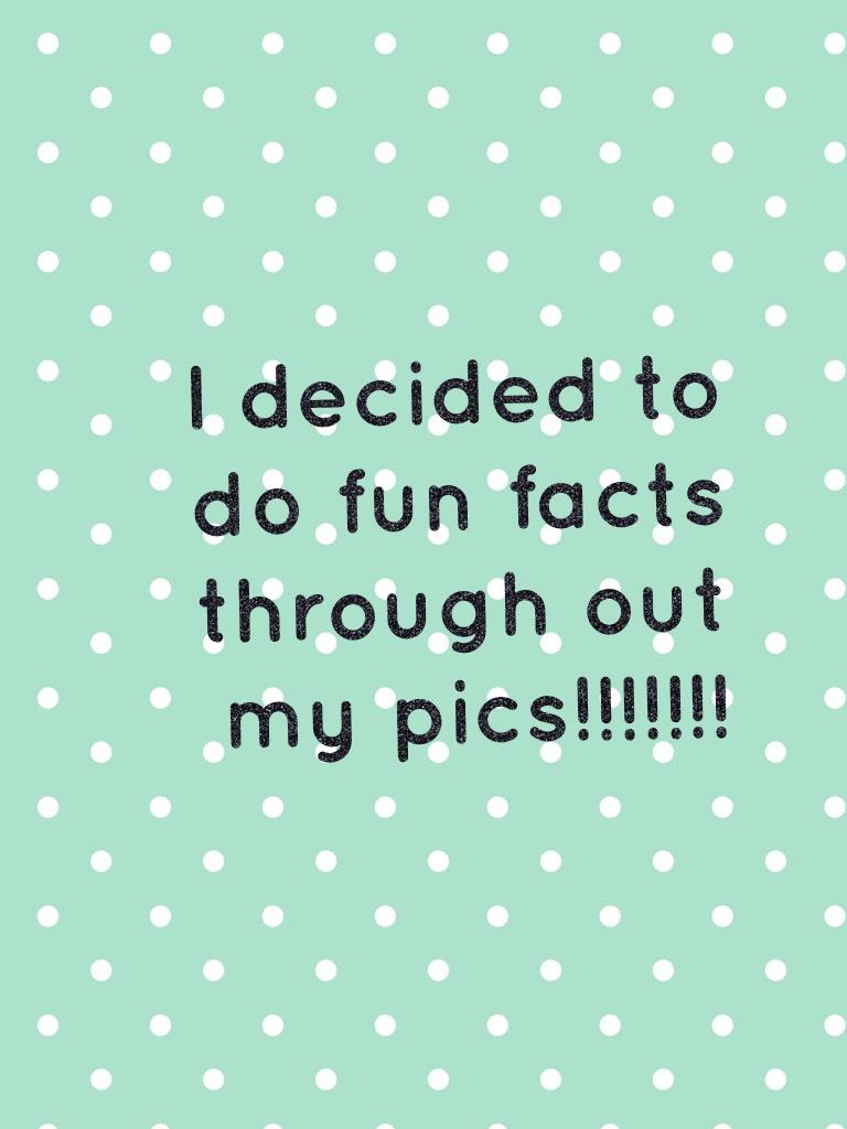 I decided to do fun facts through out my pics!!!!!!!