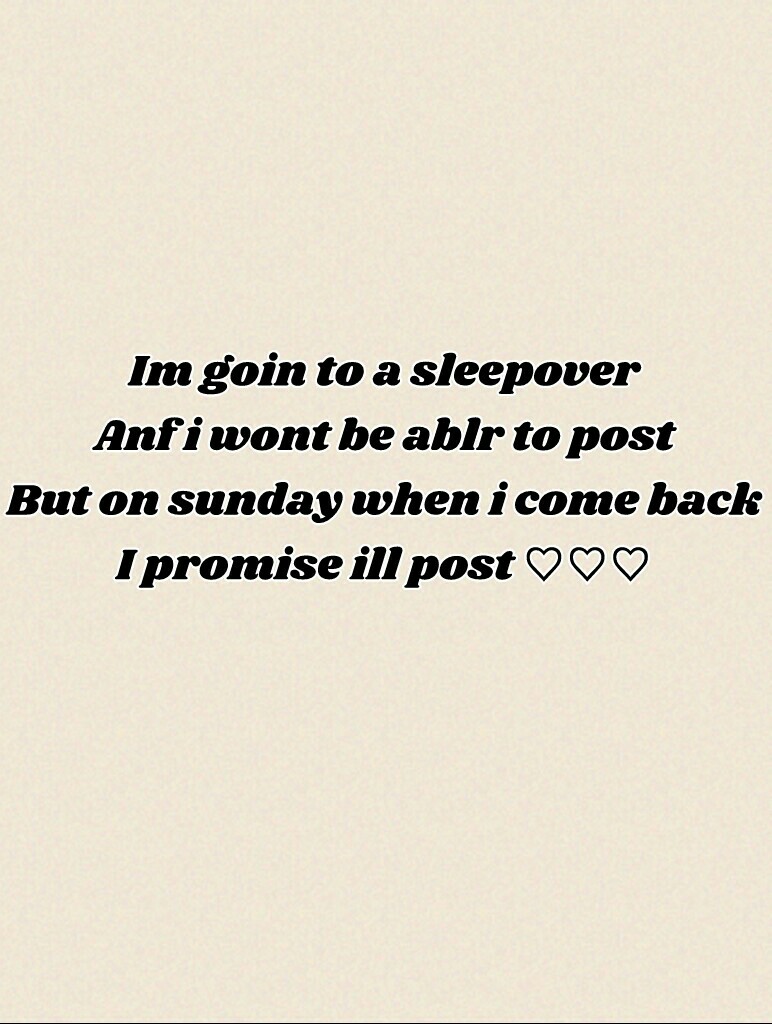 Im goin to a sleepover
Anf i wont be ablr to post
But on sunday when i come back
I promise ill post ♡♡♡