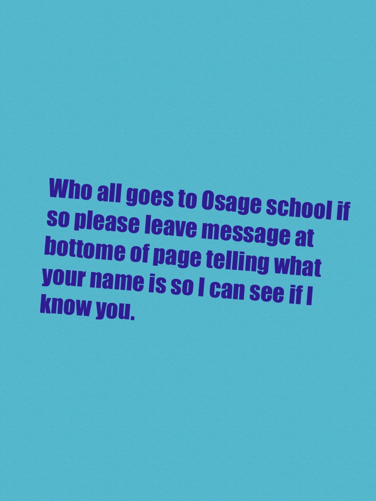 Who all goes to Osage school if so please leave message at bottome of page telling what your name is so I can see if I know you.