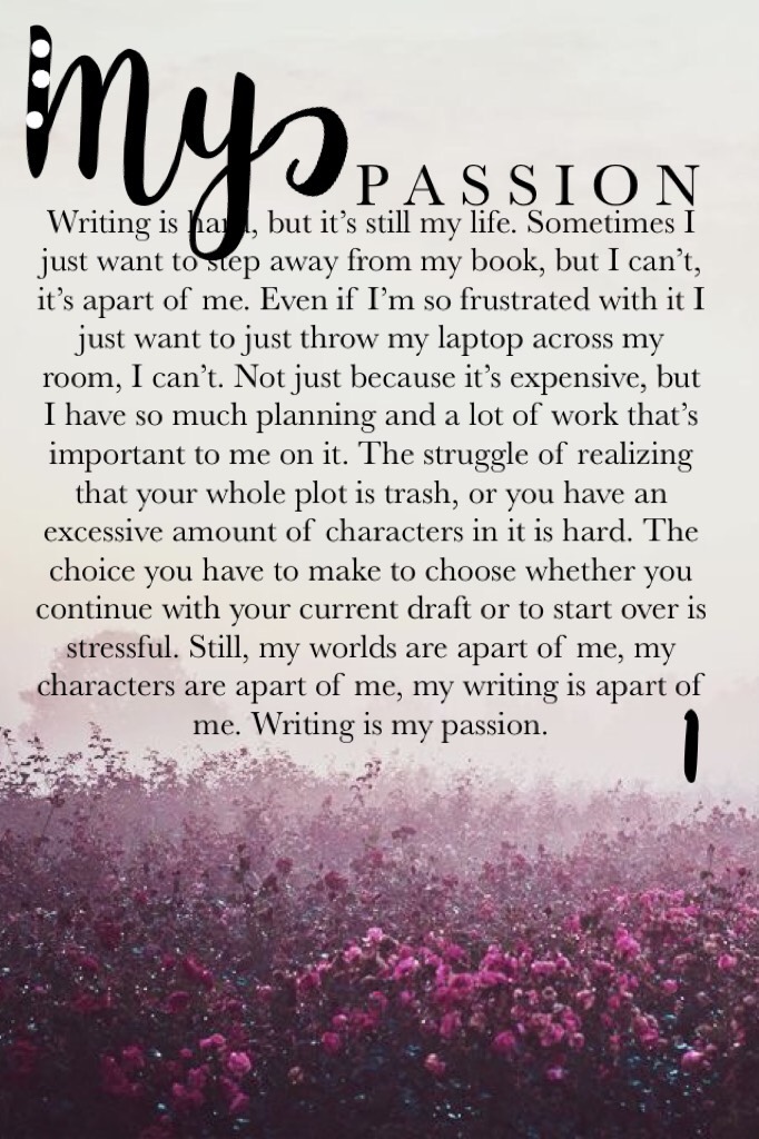 My Passion 1: Going to start doing these. Writing has always been there. I’ve just hit some problems, but just going to have to power through it. Writing a book isn’t easy.