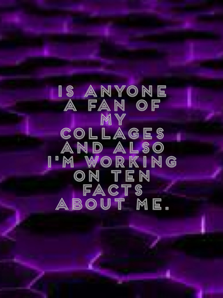Is anyone a fan of my collages and also I'm working on ten facts about me.