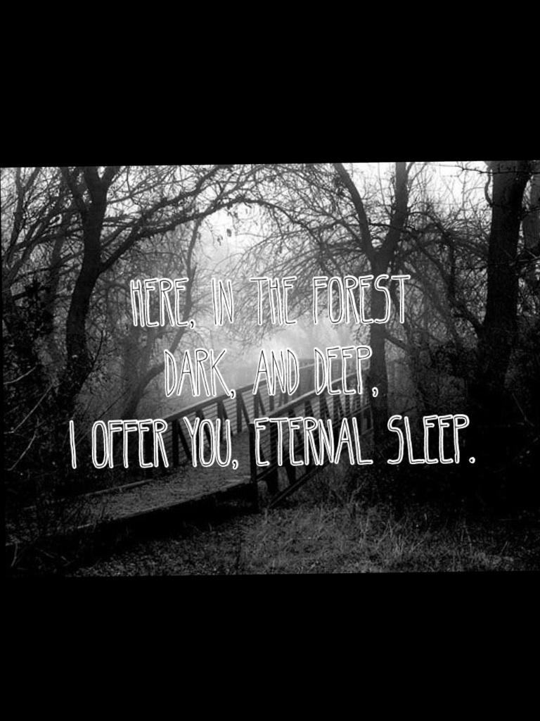 Here, in the forest
Dark, and deep,
I offer you, eternal sleep.